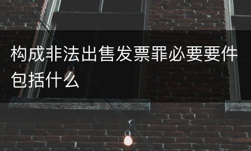 构成非法出售发票罪必要要件包括什么
