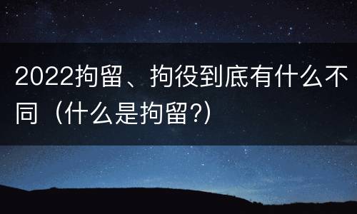 2022拘留、拘役到底有什么不同（什么是拘留?）