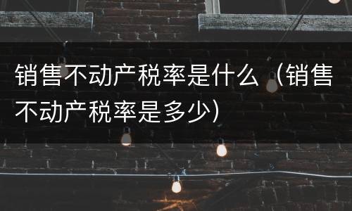 销售不动产税率是什么（销售不动产税率是多少）