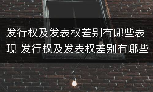发行权及发表权差别有哪些表现 发行权及发表权差别有哪些表现形式呢