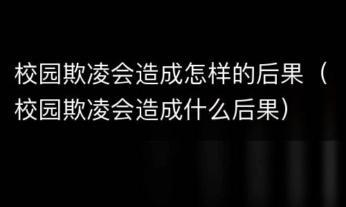 校园欺凌会造成怎样的后果（校园欺凌会造成什么后果）