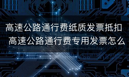 高速公路通行费纸质发票抵扣 高速公路通行费专用发票怎么抵扣