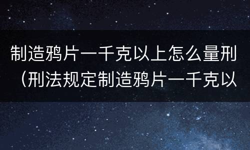 制造鸦片一千克以上怎么量刑（刑法规定制造鸦片一千克以上）