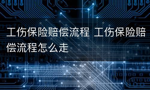 工伤保险赔偿流程 工伤保险赔偿流程怎么走