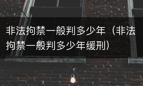 非法拘禁一般判多少年（非法拘禁一般判多少年缓刑）