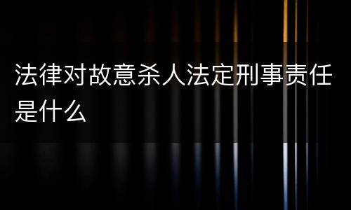 法律对故意杀人法定刑事责任是什么