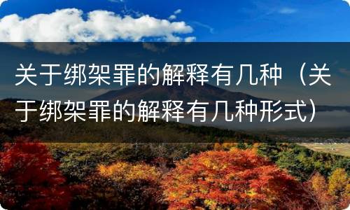 关于绑架罪的解释有几种（关于绑架罪的解释有几种形式）