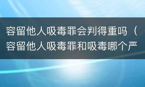 容留他人吸毒罪会判得重吗（容留他人吸毒罪和吸毒哪个严重）