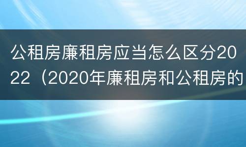 公租房廉租房应当怎么区分2022（2020年廉租房和公租房的区别）