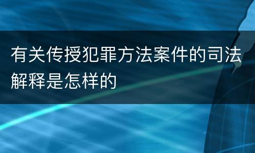 有关传授犯罪方法案件的司法解释是怎样的