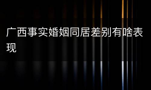 广西事实婚姻同居差别有啥表现
