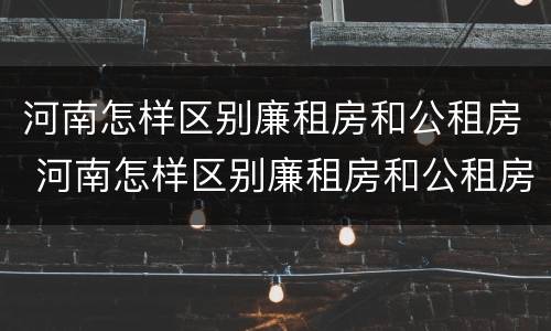 河南怎样区别廉租房和公租房 河南怎样区别廉租房和公租房的区别