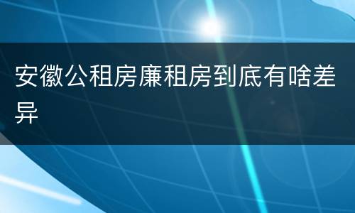 安徽公租房廉租房到底有啥差异