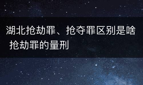 湖北抢劫罪、抢夺罪区别是啥 抢劫罪的量刑