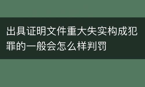 出具证明文件重大失实构成犯罪的一般会怎么样判罚