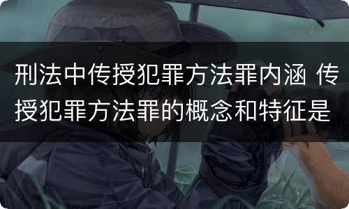 刑法中传授犯罪方法罪内涵 传授犯罪方法罪的概念和特征是什么?