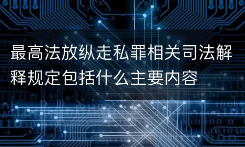 最高法放纵走私罪相关司法解释规定包括什么主要内容