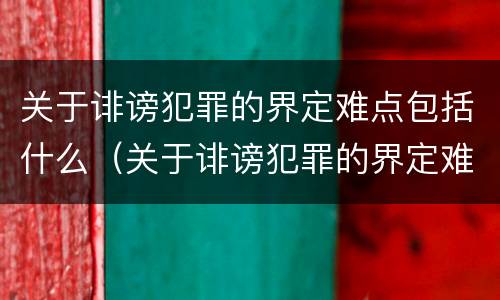 关于诽谤犯罪的界定难点包括什么（关于诽谤犯罪的界定难点包括什么内容）
