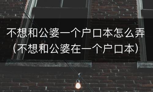 不想和公婆一个户口本怎么弄（不想和公婆在一个户口本）