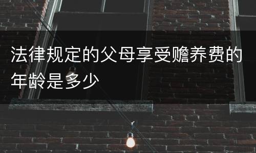 法律规定的父母享受赡养费的年龄是多少