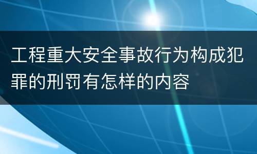 工程重大安全事故行为构成犯罪的刑罚有怎样的内容