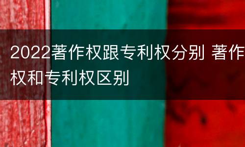 2022著作权跟专利权分别 著作权和专利权区别