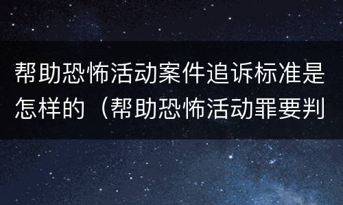 帮助恐怖活动案件追诉标准是怎样的（帮助恐怖活动罪要判几年）