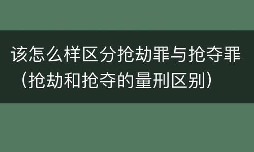 该怎么样区分抢劫罪与抢夺罪（抢劫和抢夺的量刑区别）
