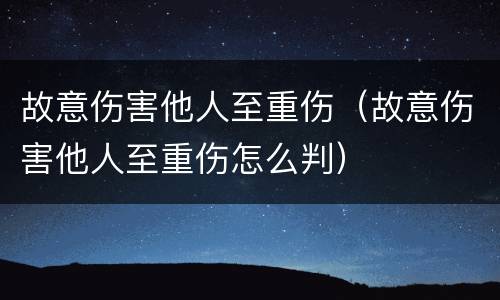故意伤害他人至重伤（故意伤害他人至重伤怎么判）
