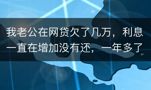 我老公在网贷欠了几万，利息一直在增加没有还，一年多了会怎么样