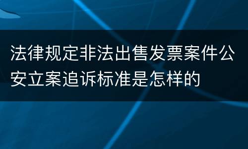 法律规定非法出售发票案件公安立案追诉标准是怎样的