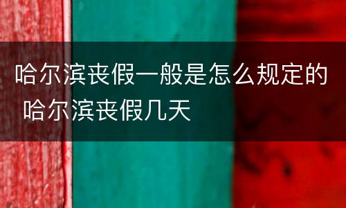 哈尔滨丧假一般是怎么规定的 哈尔滨丧假几天
