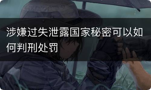 涉嫌过失泄露国家秘密可以如何判刑处罚