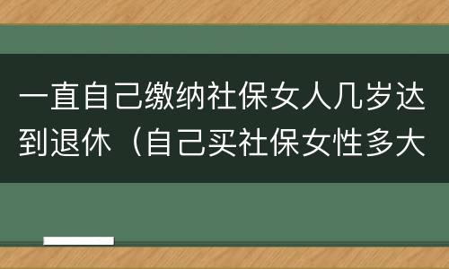 一直自己缴纳社保女人几岁达到退休（自己买社保女性多大年龄可退休）