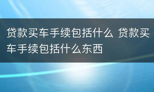 贷款买车手续包括什么 贷款买车手续包括什么东西