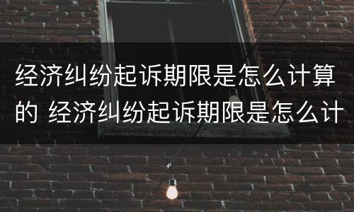 经济纠纷起诉期限是怎么计算的 经济纠纷起诉期限是怎么计算的呢