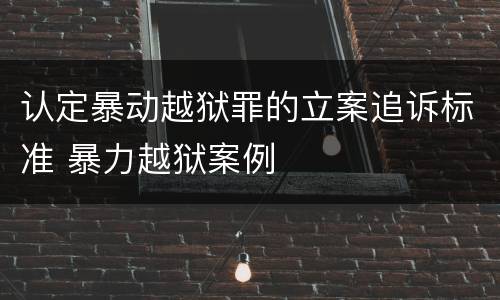 认定暴动越狱罪的立案追诉标准 暴力越狱案例