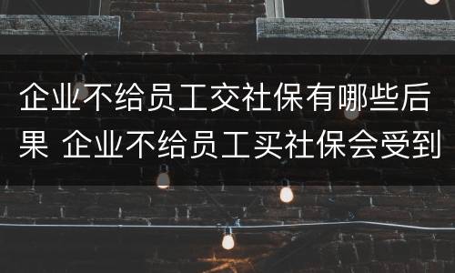 企业不给员工交社保有哪些后果 企业不给员工买社保会受到什么处罚