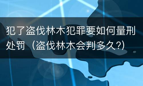 犯了盗伐林木犯罪要如何量刑处罚（盗伐林木会判多久?）