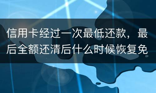 信用卡经过一次最低还款，最后全额还清后什么时候恢复免息期