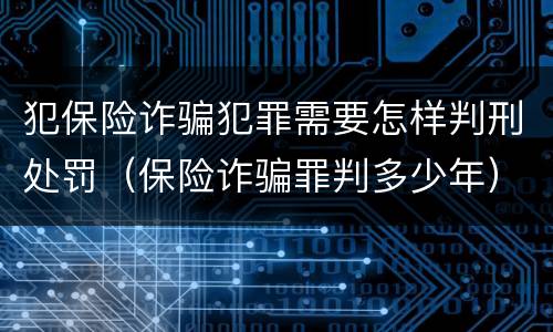 犯保险诈骗犯罪需要怎样判刑处罚（保险诈骗罪判多少年）