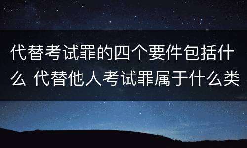 代替考试罪的四个要件包括什么 代替他人考试罪属于什么类犯罪