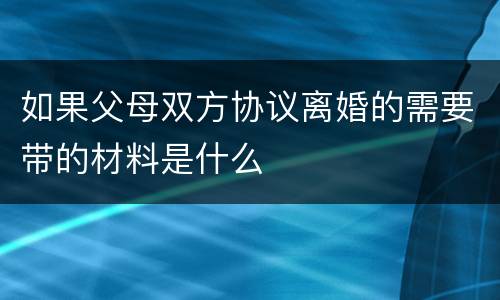 如果父母双方协议离婚的需要带的材料是什么