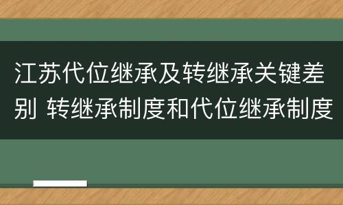 江苏代位继承及转继承关键差别 转继承制度和代位继承制度可以互相取代对还是错