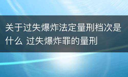 关于过失爆炸法定量刑档次是什么 过失爆炸罪的量刑