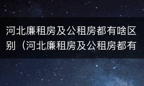 河北廉租房及公租房都有啥区别（河北廉租房及公租房都有啥区别啊）
