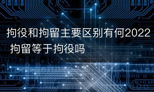 拘役和拘留主要区别有何2022 拘留等于拘役吗