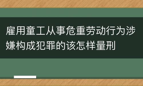 雇用童工从事危重劳动行为涉嫌构成犯罪的该怎样量刑