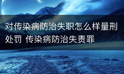 对传染病防治失职怎么样量刑处罚 传染病防治失责罪