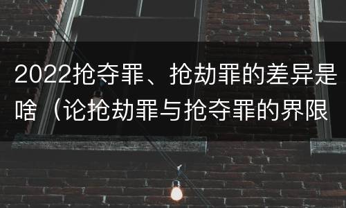2022抢夺罪、抢劫罪的差异是啥（论抢劫罪与抢夺罪的界限）